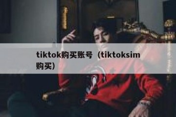 tiktok购买账号（tiktoksim购买）