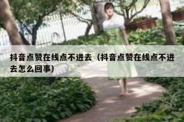抖音点赞在线点不进去（抖音点赞在线点不进去怎么回事）