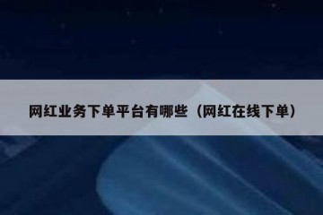 网红业务下单平台有哪些（网红在线下单）