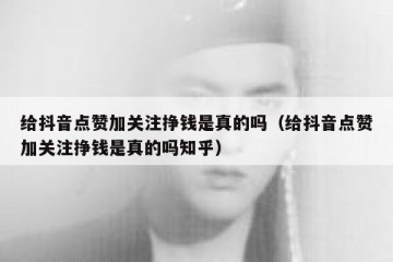 给抖音点赞加关注挣钱是真的吗（给抖音点赞加关注挣钱是真的吗知乎）