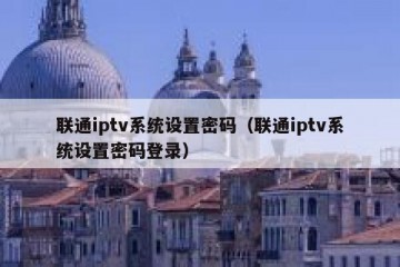 联通iptv系统设置密码（联通iptv系统设置密码登录）