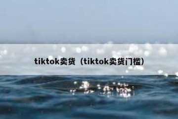 tiktok卖货（tiktok卖货门槛）