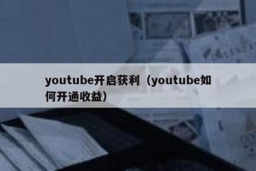 youtube开启获利（youtube如何开通收益）
