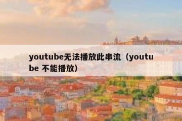 youtube无法播放此串流（youtube 不能播放）
