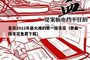 音乐2022年最火爆的歌一路生花（歌曲一路生花免费下载）