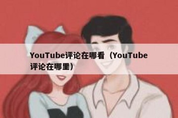 YouTube评论在哪看（YouTube评论在哪里）