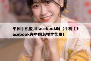 中国手机能用facebook吗（手机上facebook在中国怎样才能用）