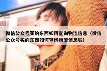 微信公众号买的东西如何查询物流信息（微信公众号买的东西如何查询物流信息呢）