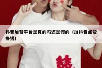 抖音加赞平台是真的吗还是假的（加抖音点赞挣钱）