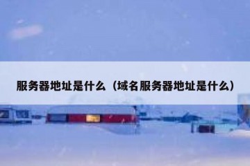 服务器地址是什么（域名服务器地址是什么）