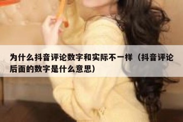 为什么抖音评论数字和实际不一样（抖音评论后面的数字是什么意思）