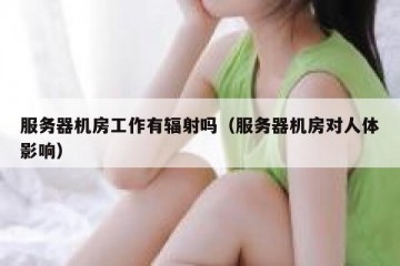 服务器机房工作有辐射吗（服务器机房对人体影响）