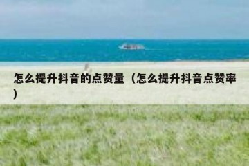 怎么提升抖音的点赞量（怎么提升抖音点赞率）