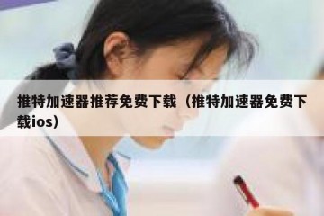 推特加速器推荐免费下载（推特加速器免费下载ios）