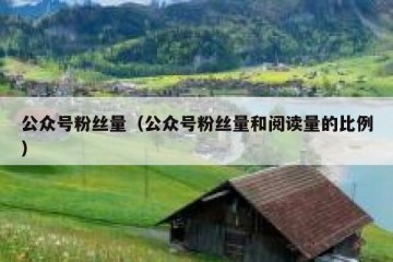公众号粉丝量（公众号粉丝量和阅读量的比例）