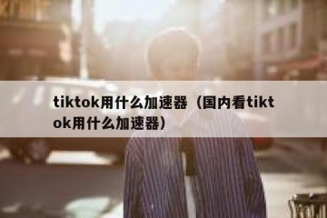 tiktok用什么加速器（国内看tiktok用什么加速器）