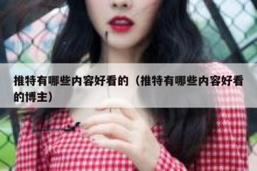 推特有哪些内容好看的（推特有哪些内容好看的博主）