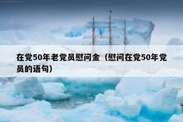 在党50年老党员慰问金（慰问在党50年党员的语句）