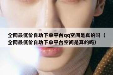 全网最低价自助下单平台qq空间是真的吗（全网最低价自助下单平台空间是真的吗）