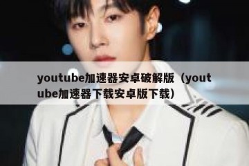 youtube加速器安卓破解版（youtube加速器下载安卓版下载）