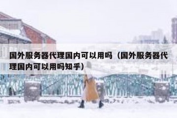 国外服务器代理国内可以用吗（国外服务器代理国内可以用吗知乎）