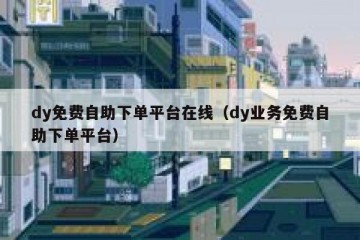 dy免费自助下单平台在线（dy业务免费自助下单平台）