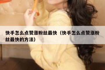 快手怎么点赞涨粉丝最快（快手怎么点赞涨粉丝最快的方法）