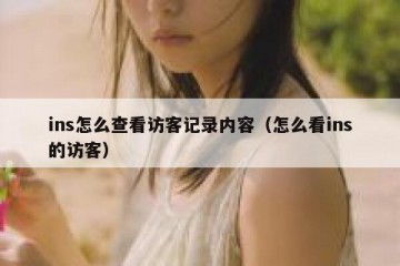 ins怎么查看访客记录内容（怎么看ins的访客）