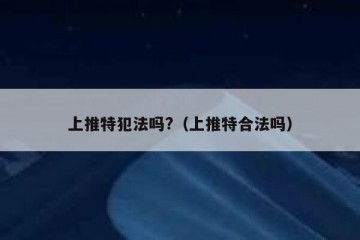 上推特犯法吗?（上推特合法吗）