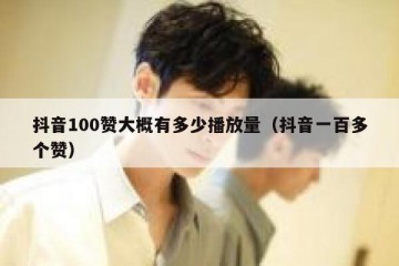 抖音100赞大概有多少播放量（抖音一百多个赞）