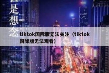 tiktok国际版无法关注（tiktok国际版无法观看）