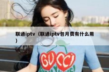 联通iptv（联通iptv包月费有什么用）