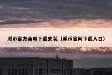 派币官方商城下载安装（派币官网下载入口）