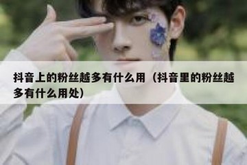 抖音上的粉丝越多有什么用（抖音里的粉丝越多有什么用处）