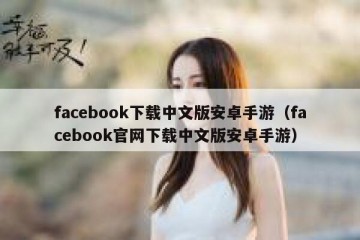 facebook下载中文版安卓手游（facebook官网下载中文版安卓手游）