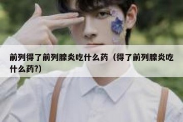 前列得了前列腺炎吃什么药（得了前列腺炎吃什么药?）