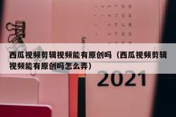 西瓜视频剪辑视频能有原创吗（西瓜视频剪辑视频能有原创吗怎么弄）