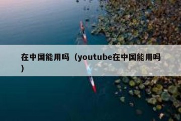 在中国能用吗（youtube在中国能用吗）