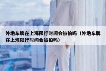 外地车牌在上海限行时间会被拍吗（外地车牌在上海限行时间会被拍吗）