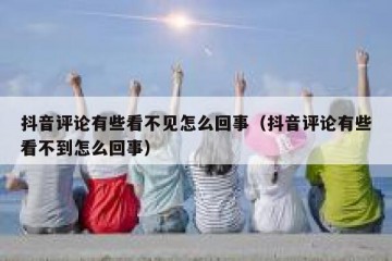 抖音评论有些看不见怎么回事（抖音评论有些看不到怎么回事）