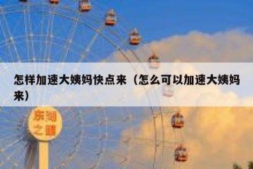 怎样加速大姨妈快点来（怎么可以加速大姨妈来）