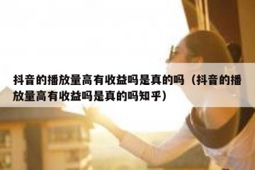 抖音的播放量高有收益吗是真的吗（抖音的播放量高有收益吗是真的吗知乎）