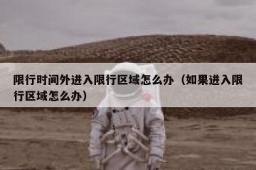 限行时间外进入限行区域怎么办（如果进入限行区域怎么办）