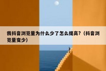 我抖音浏览量为什么少了怎么提高?（抖音浏览量变少）
