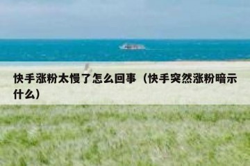 快手涨粉太慢了怎么回事（快手突然涨粉暗示什么）