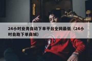 24小时业务自动下单平台全网最低（24小时自助下单商城）