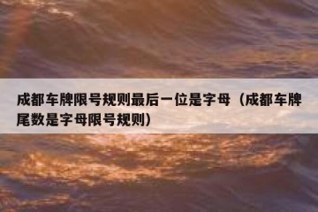 成都车牌限号规则最后一位是字母（成都车牌尾数是字母限号规则）