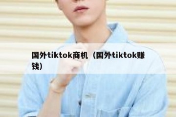 国外tiktok商机（国外tiktok赚钱）