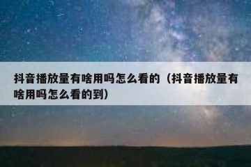 抖音播放量有啥用吗怎么看的（抖音播放量有啥用吗怎么看的到）