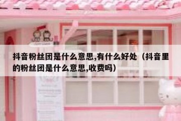 抖音粉丝团是什么意思,有什么好处（抖音里的粉丝团是什么意思,收费吗）